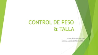 CONTROL DE PESO
& TALLA
CLINICA DE ENFERMERIA l
ALUMNA: ALICIA GARCÍA BARTOLO
 