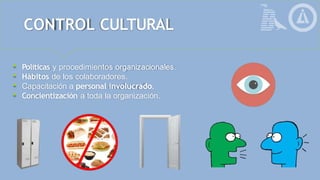 CONTROL CULTURAL
 Políticas y procedimientos organizacionales.
 Hábitos de los colaboradores.
 Capacitación a personal involucrado.
 Concientización a toda la organización.
 