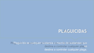PLAGUICIDAS
Plaguicida es cualquier sustancia o mezcla de sustancias que
se
destina a controlar cualquier plaga.
 