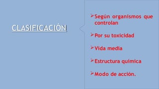 CLASIFICACIÓN
Según organismos que
controlan
Por su toxicidad
Vida media
Estructura química
Modo de acción.
 