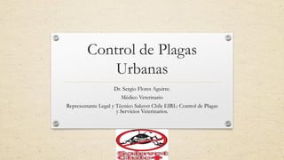 Control de Plagas Urbanas 
Dr. Sergio Flores Aguirre. 
Médico Veterinario 
Representante Legal y Técnico SaluvetChile EIRL: Control de Plagas y Servicios Veterinarios.  