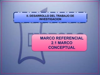 II. DESARROLLO DEL TRABAJO DE
         INVESTIGACION




        MARCO REFERENCIAL
            2.1 MARCO
           CONCEPTUAL
 
