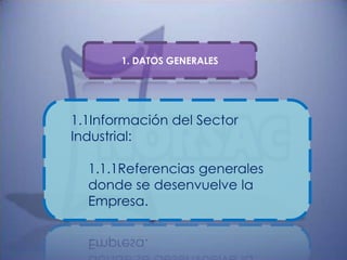 1. DATOS GENERALES




1.1Información del Sector
Industrial:

  1.1.1Referencias generales
  donde se desenvuelve la
  Empresa.
 
