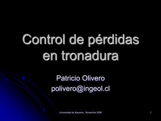 Universidad de Atacama, Noviembre 2006 1
Control de pérdidas
en tronadura
Patricio Olivero
polivero@ingeol.cl
 