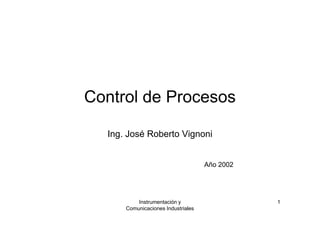 Control de Procesos 
Ing. José Roberto Vignoni 
Año 2002 
Instrumentación y 1 
Comunicaciones Industriales 
 