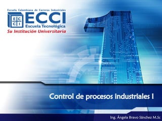 Control de procesos industriales I

                   Ing. Ángela Bravo Sánchez M.Sc
 