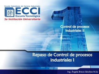 Control de procesos
               industriales II




Repaso de Control de procesos
        industriales I

                 Ing. Ángela Bravo Sánchez M.Sc
 
