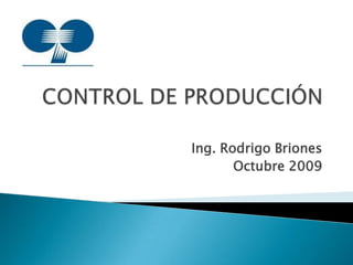 CONTROL DE PRODUCCIÓN Ing. Rodrigo Briones Octubre 2009 