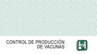 CONTROL DE PRODUCCIÓN
DE VACUNAS
 