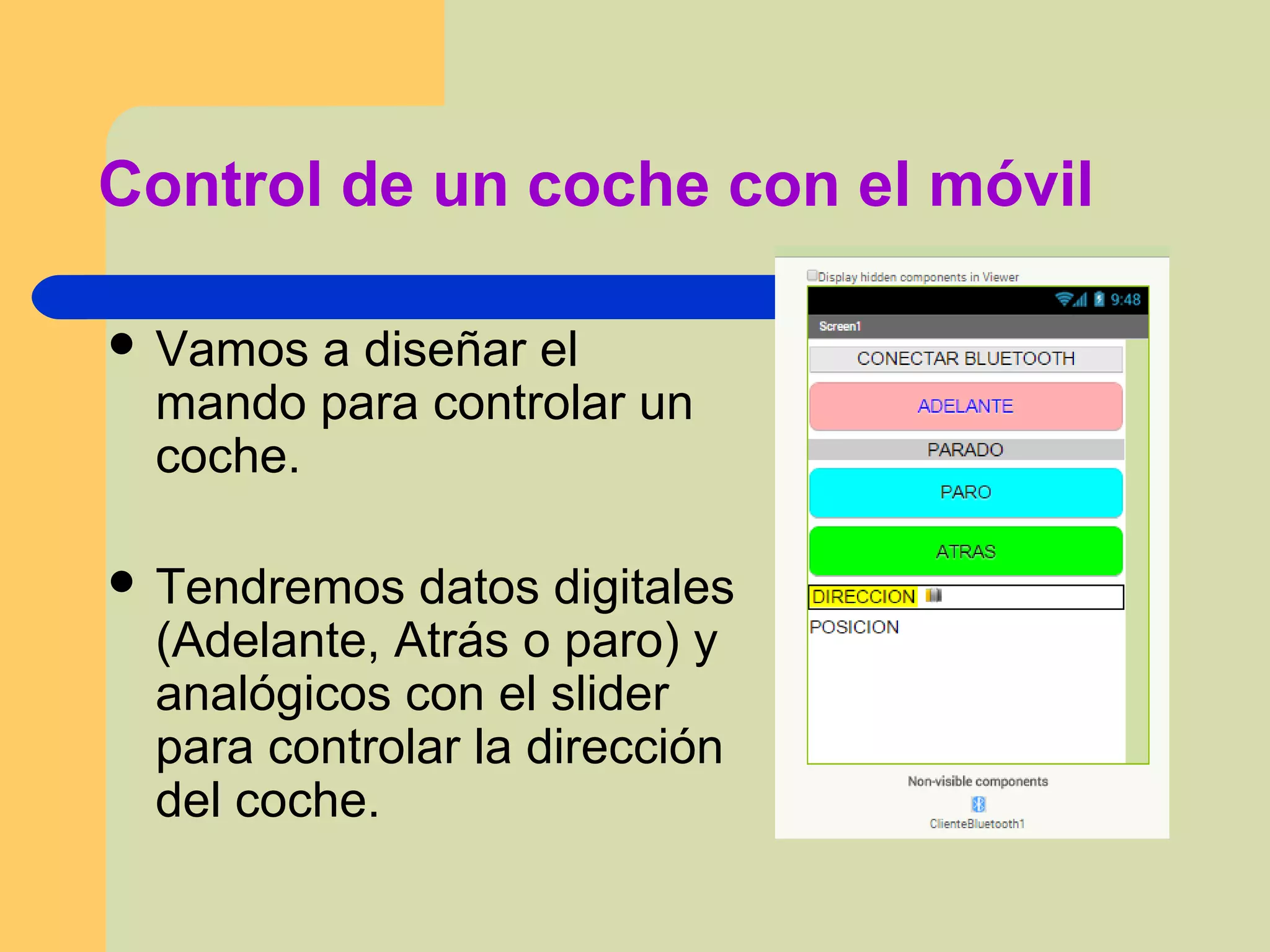 Control de un coche con el móvil
 Vamos a diseñar el
mando para controlar un
coche.
 Tendremos datos digitales
(Adelante, Atrás o paro) y
analógicos con el slider
para controlar la dirección
del coche.
 