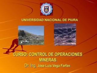 UNIVERSIDAD NACIONAL DE PIURA




CURSO: CONTROL DE OPERACIONES
              MINERAS
    Dr. Ing. Jose Luis Vega Farfan
 