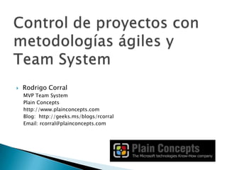 Control de proyectos con metodologías ágiles y Team System Rodrigo Corral MVP Team System PlainConcepts http://www.plainconcepts.com Blog:  http://geeks.ms/blogs/rcorral Email: rcorral@plainconcepts.com 