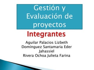 Gestión y Evaluación de proyectos Integrantes Aguilar Palacios Lizbeth Domínguez Santamaria Eder Jahassiel  Rivera Ochoa Julieta Farina 