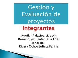 Gestión y
  Evaluación de
    proyectos

  Aguilar Palacios Lizbeth
Domínguez Santamaria Eder
         Jahassiel
 Rivera Ochoa Julieta Farina
 