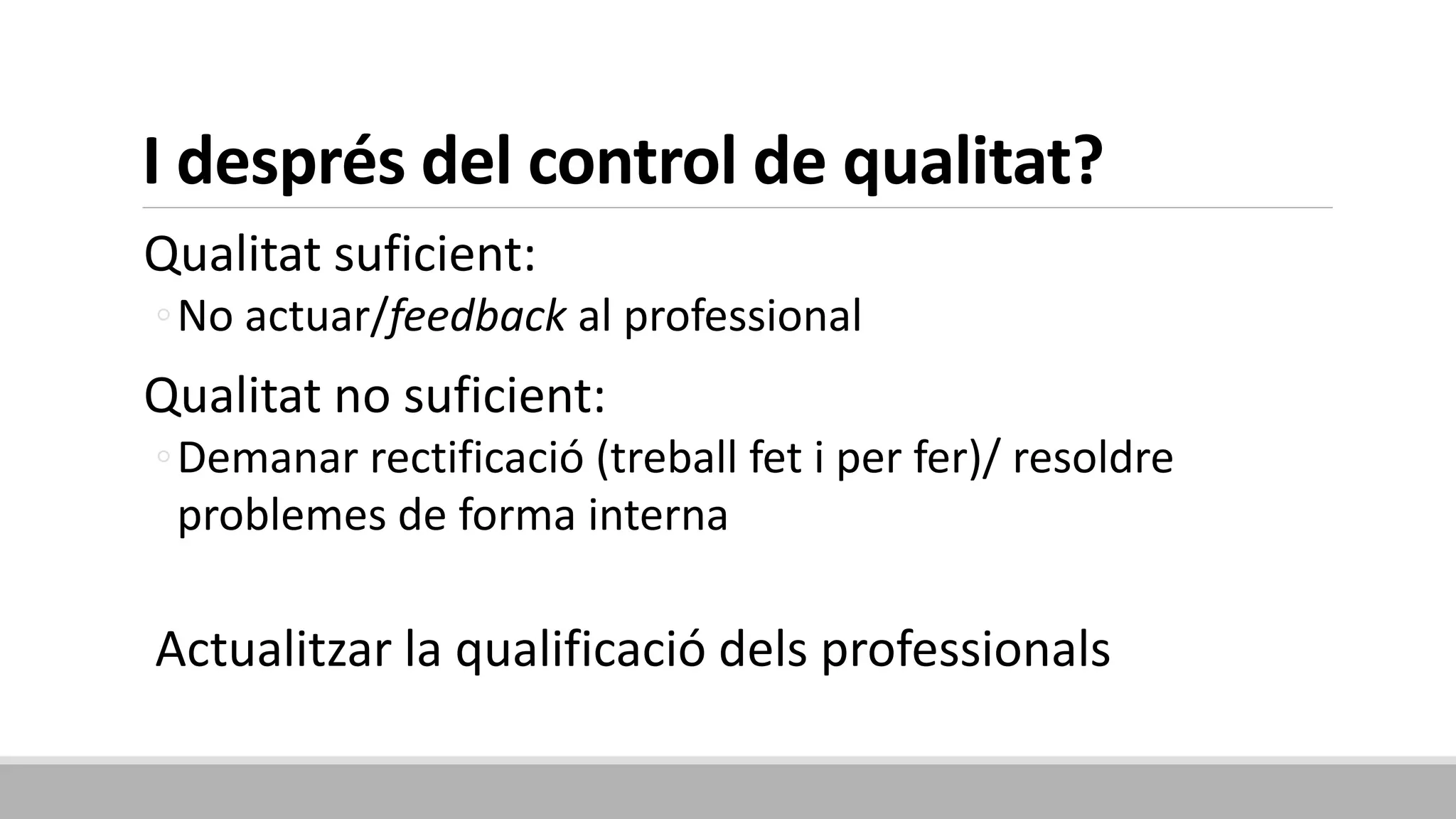 I després del control de qualitat?
Qualitat suficient:
◦No actuar/feedback al professional
Qualitat no suficient:
◦Demanar rectificació (treball fet i per fer)/ resoldre
problemes de forma interna
Actualitzar la qualificació dels professionals
 