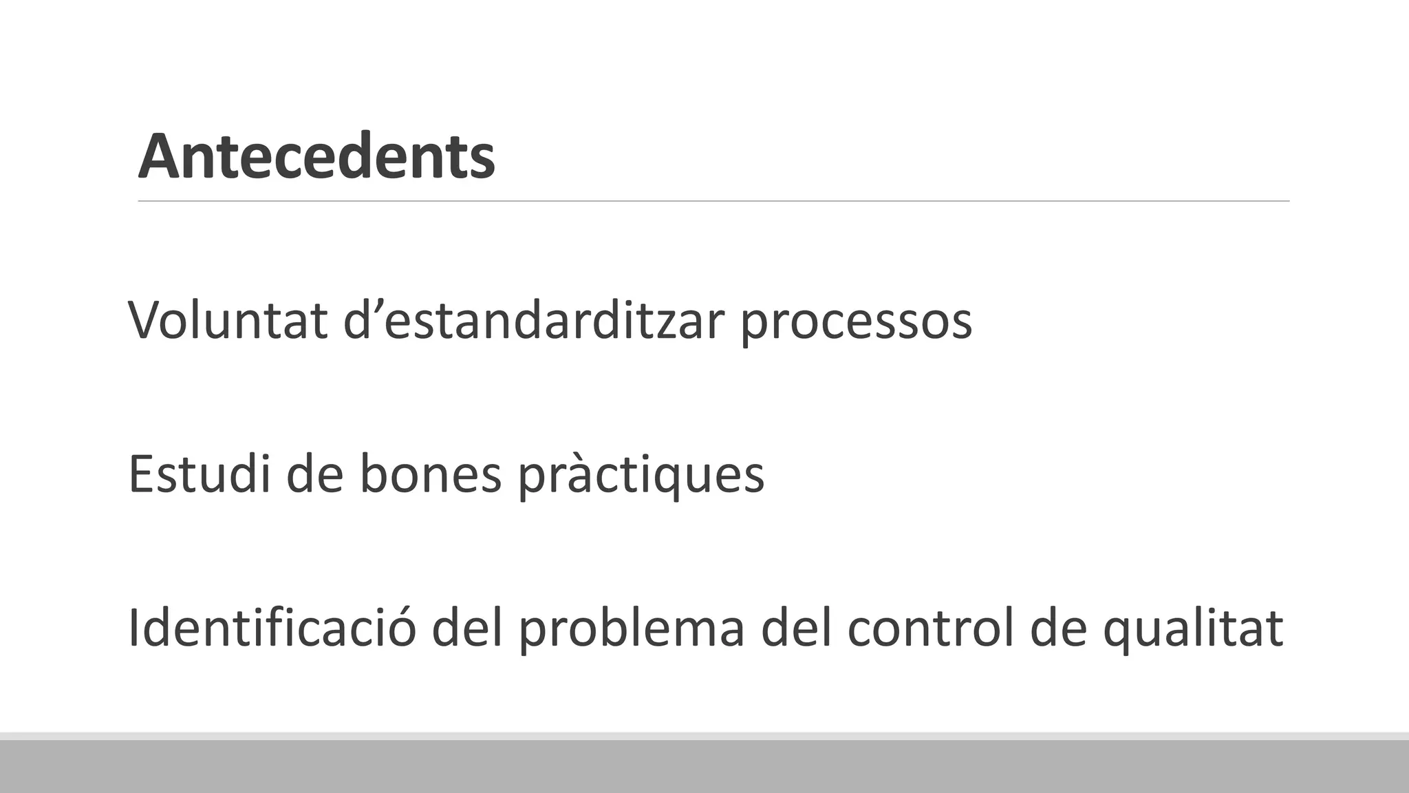 Antecedents
Voluntat d’estandarditzar processos
Estudi de bones pràctiques
Identificació del problema del control de qualitat
 