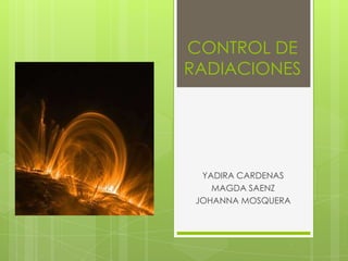 CONTROL DE
RADIACIONES




  YADIRA CARDENAS
    MAGDA SAENZ
 JOHANNA MOSQUERA
 