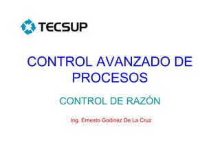 CONTROL AVANZADO DE
PROCESOS
CONTROL DE RAZÓN
Ing. Ernesto Godinez De La Cruz
 