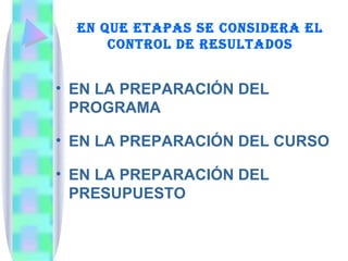 EN QUE ETAPAS SE CONSIDERA EL CONTROL DE RESULTADOS EN LA PREPARACIÓN DEL PROGRAMA EN LA PREPARACIÓN DEL CURSO EN LA PREPARACIÓN DEL PRESUPUESTO 