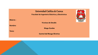 UniversidadCatólica de Cuenca
Facultad de Ingeniería Eléctrica y Electrónica
Materia :
Técnicas de Estudio
Nombre:
Diego Zumba
Tema:
Control del Riesgo Eléctrico
 