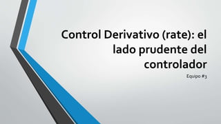 Control Derivativo (rate): el
lado prudente del
controlador
Equipo #3
 
