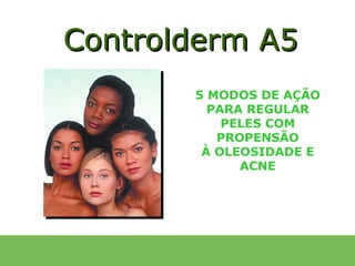 Controlderm A5
       5 MODOS DE AÇÃO
         PARA REGULAR
           PELES COM
          PROPENSÃO
        À OLEOSIDADE E
             ACNE
 