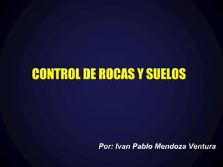 1
CONTROL DE ROCAS Y SUELOS
Por: Ivan Pablo Mendoza Ventura
 