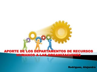 Rodríguez, Alejandra
APORTE DE LOS DEPARTAMENTOS DE RECURSOS
HUMANOS A LAS ORGANIZACIONES
 