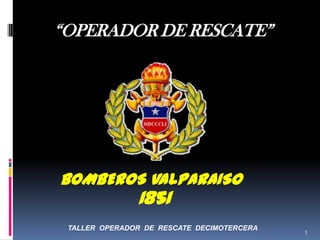 “OPERADOR DE RESCATE”




BOMBEROS VALPARAISO
               1851
 TALLER OPERADOR DE RESCATE DECIMOTERCERA
                                            1
 