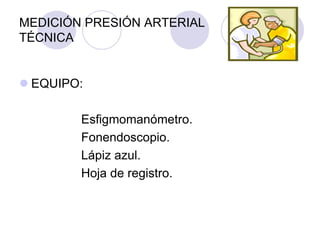 MEDICIÓN PRESIÓN ARTERIAL
TÉCNICA


 EQUIPO:

        Esfigmomanómetro.
        Fonendoscopio.
        Lápiz azul.
        Hoja de registro.
 