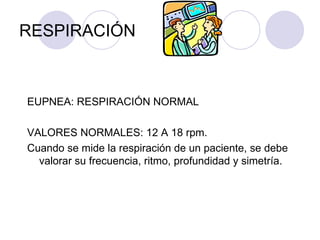 RESPIRACIÓN EUPNEA: RESPIRACIÓN NORMAL VALORES NORMALES: 12 A 18 rpm. Cuando se mide la respiración de un paciente, se debe valorar su frecuencia, ritmo, profundidad y simetría. 
