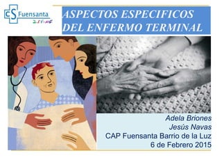 ASPECTOS ESPECIFICOS
DEL ENFERMO TERMINAL
Adela Briones
Jesús Navas
CAP Fuensanta Barrio de la Luz
6 de Febrero 2015
 