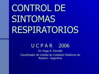 CONTROL DE SINTOMAS RESPIRATORIOS U C P A R  2006 Dr. Hugo A. Fornells Coordinador de Unidad de Cuidados Paliativos de Rosario - Argentina 