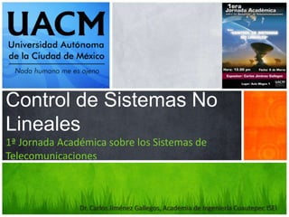 Control de Sistemas No 
Lineales 
1ª Jornada Académica sobre los Sistemas de 
Telecomunicaciones 
Dr. Carlos Jiménez Gallegos, Academia de Ingeniería Cuautepec ISEI 
 
