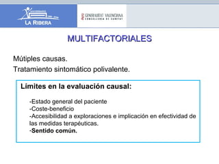 MULTIFACTORIALESMULTIFACTORIALES
Mútiples causas.
Tratamiento sintomático polivalente.
Límites en la evaluación causal:
-Estado general del paciente
-Coste-beneficio
-Accesibilidad a exploraciones e implicación en efectividad de
las medidas terapéuticas.
-Sentido común.
 