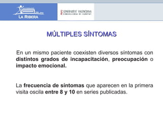 En un mismo paciente coexisten diversos síntomas con
distintos grados de incapacitación, preocupación o
impacto emocional.
La frecuencia de síntomas que aparecen en la primera
visita oscila entre 8 y 10 en series publicadas.
MÚLTIPLES SÍNTOMASMÚLTIPLES SÍNTOMAS
 