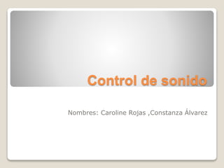 Control de sonido
Nombres: Caroline Rojas ,Constanza Álvarez
 