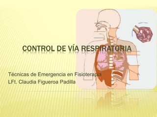 CONTROL DE VÍA RESPIRATORIA
Técnicas de Emergencia en Fisioterapia
LFt. Claudia Figueroa Padilla
 