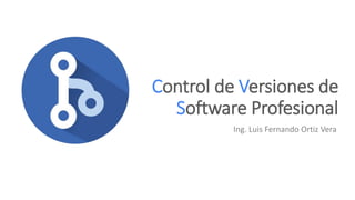 Control de Versiones de
Software Profesional
Ing. Luis Fernando Ortiz Vera
 