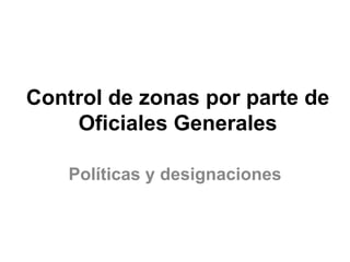Control de zonas por parte de 
Oficiales Generales 
Políticas y designaciones 
 