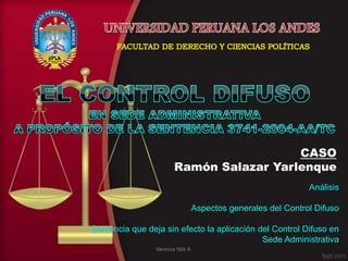 CASO
Ramón Salazar Yarlenque
Análisis
Aspectos generales del Control Difuso
Sentencia que deja sin efecto la aplicación del Control Difuso en
Sede Administrativa
Vanessa Yale A.
 
