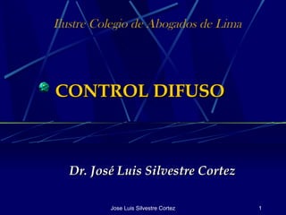Ilustre Colegio de Abogados de Lima




CONTROL DIFUSO



  Dr. José Luis Silvestre Cortez

          Jose Luis Silvestre Cortez   1
 