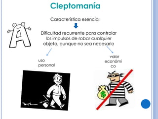 Cleptomanía
     Característica esencial


 Dificultad recurrente para controlar
    los impulsos de robar cualquier
  objeto, aunque no sea necesario

                                 valor
uso                            económi
personal                         co
 