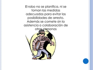 El robo no se planifica, ni se
      toman las medidas
 adecuadas para evitar las
   posibilidades de arresto.
  Además se comete sin la
asistencia o colaboración de
        otras personas
 
