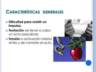 CARACTERÍSTICAS GENERALES

 Dificultad para resistir un
  impulso.
 Tentación de llevar a cabo
  un acto perjudicial.
 Tensión o activación interior
  antes y de cometer el acto.
 