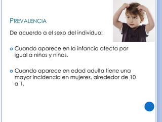PREVALENCIA
De acuerdo a el sexo del individuo:

   Cuando aparece en la infancia afecta por
    igual a niños y niñas.

   Cuando aparece en edad adulta tiene una
    mayor incidencia en mujeres, alrededor de 10
    a 1.
 