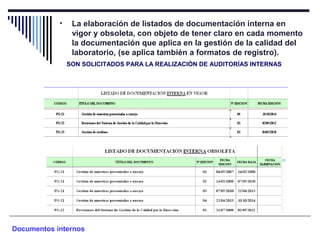 • La elaboración de listados de documentación interna en
vigor y obsoleta, con objeto de tener claro en cada momento
la documentación que aplica en la gestión de la calidad del
laboratorio, (se aplica también a formatos de registro).
SON SOLICITADOS PARA LA REALIZACIÓN DE AUDITORÍAS INTERNAS
Documentos internos
 