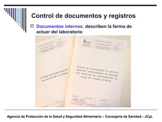 Control de documentos y registros
Agencia de Protección de la Salud y Seguridad Alimentaria – Consejería de Sanidad - JCyL
 Documentos internos, describen la forma de
actuar del laboratorio
 