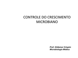 CONTROLE DO CRESCIMENTO
MICROBIANO
Prof. Gildemar Crispim
Microbiologia Médica
 