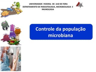 UNIVERSIDADE FEDERAL DE JUIZ DE FORA
DEPARTAMENTO DE PARASITOLOGIA, MICROBIOLOGIA E
IMUNOLOGIA
Controle da população
microbiana
 